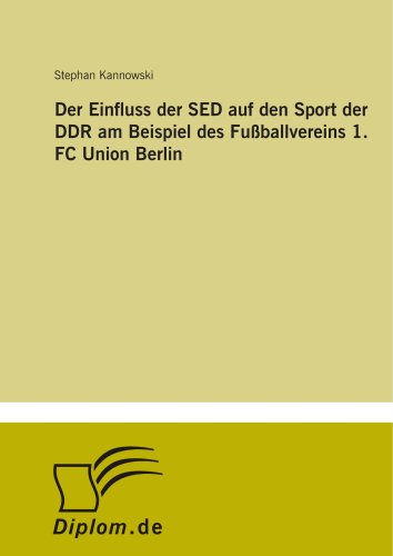 Der Einfluss der SED auf den Sport der DDR am Beispiel des Fußballvereins 1. FC Union Berlin von Diplomarbeiten Agentur diplom.de