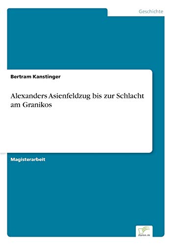 Alexanders Asienfeldzug bis zur Schlacht am Granikos Alexanders Asienfeldzug bis zur Schlacht am Granikos von Diplomarbeiten Agentur