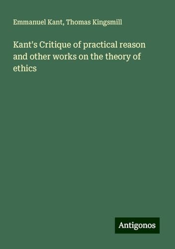 Kant's Critique of practical reason and other works on the theory of ethics Kant's Critique of practical reason and other works on the theory of ethics von Antigonos Verlag