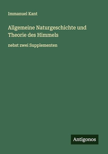 Allgemeine Naturgeschichte und Theorie des Himmels: nebst zwei Supplementen Allgemeine Naturgeschichte und Theorie des Himmels: nebst zwei Supplementen von Antigonos Verlag