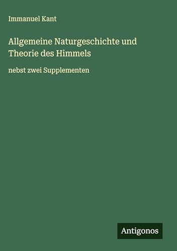 Allgemeine Naturgeschichte und Theorie des Himmels: nebst zwei Supplementen Allgemeine Naturgeschichte und Theorie des Himmels: nebst zwei Supplementen von Antigonos Verlag