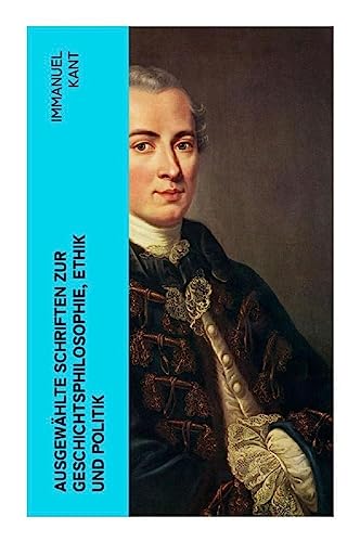 Ausgewählte Schriften zur Geschichtsphilosophie, Ethik und Politik: Zum ewigen Frieden, Mutmaßlicher Anfang der Menschengeschichte, Grundsatz des Naturrechts