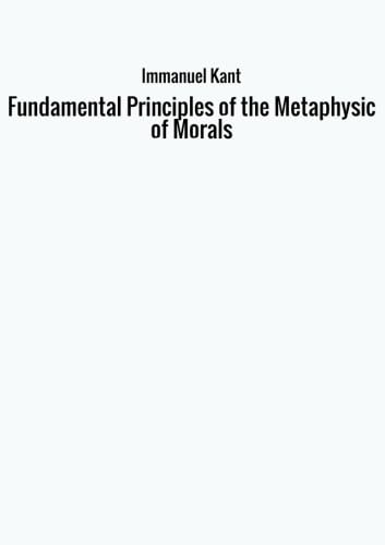 Fundamental Principles of the Metaphysic of Morals Fundamental Principles of the Metaphysic of Morals von Immanuel Kant