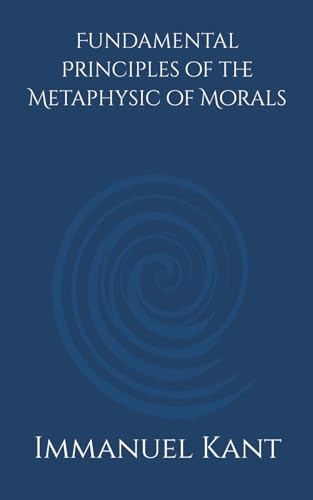 Fundamental Principles of the Metaphysic of Morals: A Rational Framework for Universal Moral Principles Fundamental Principles of the Metaphysic of Morals: A Rational Framework for Universal Moral Principles von Independently published