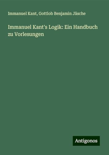 Immanuel Kant's Logik: Ein Handbuch zu Vorlesungen Immanuel Kant's Logik: Ein Handbuch zu Vorlesungen von Antigonos Verlag
