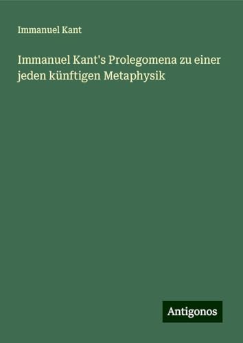 Immanuel Kant's Prolegomena zu einer jeden künftigen Metaphysik Immanuel Kant's Prolegomena zu einer jeden künftigen Metaphysik von Antigonos Verlag