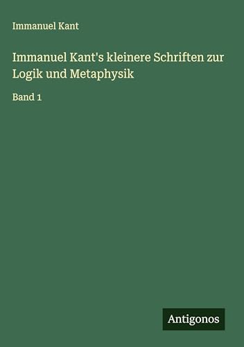 Immanuel Kant's kleinere Schriften zur Logik und Metaphysik: Band 1 Immanuel Kant's kleinere Schriften zur Logik und Metaphysik: Band 1 von Antigonos Verlag