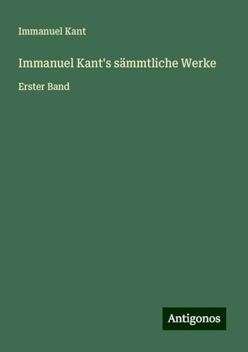Immanuel Kant's sämmtliche Werke: Erster Band Immanuel Kant's sämmtliche Werke: Erster Band von Antigonos Verlag