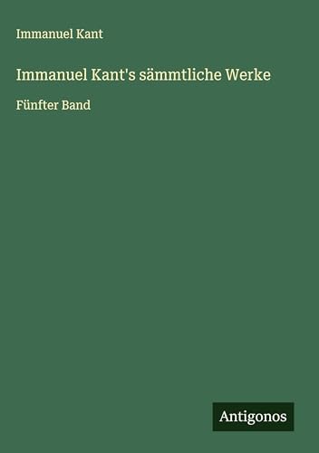Immanuel Kant's sämmtliche Werke: Fünfter Band Immanuel Kant's sämmtliche Werke: Fünfter Band von Antigonos Verlag