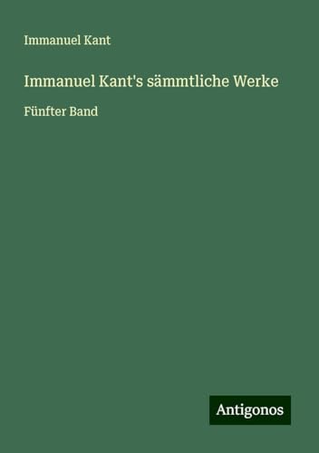 Immanuel Kant's sämmtliche Werke: Fünfter Band Immanuel Kant's sämmtliche Werke: Fünfter Band von Antigonos Verlag
