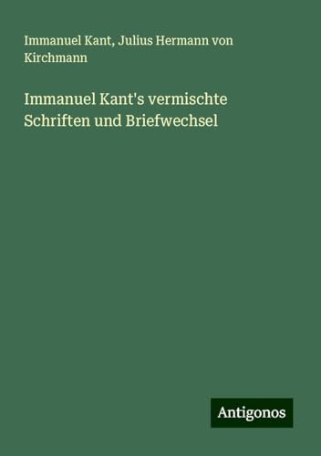 Immanuel Kant's vermischte Schriften und Briefwechsel Immanuel Kant's vermischte Schriften und Briefwechsel von Antigonos Verlag