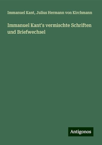 Immanuel Kant's vermischte Schriften und Briefwechsel Immanuel Kant's vermischte Schriften und Briefwechsel von Antigonos Verlag