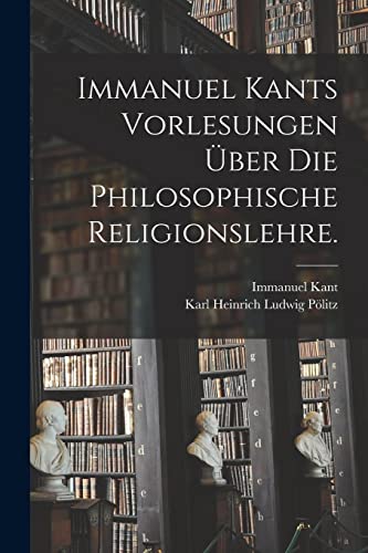Immanuel Kants Vorlesungen über die philosophische Religionslehre. Immanuel Kants Vorlesungen über die philosophische Religionslehre.