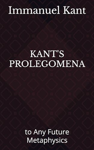 KANT'S PROLEGOMENA: to Any Future Metaphysics KANT'S PROLEGOMENA: to Any Future Metaphysics von Independently published