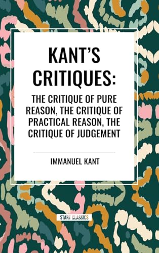Kant's Critiques: The Critique of Pure Reason, the Critique of Practical Reason, the Critique of Judgement von Start Classics