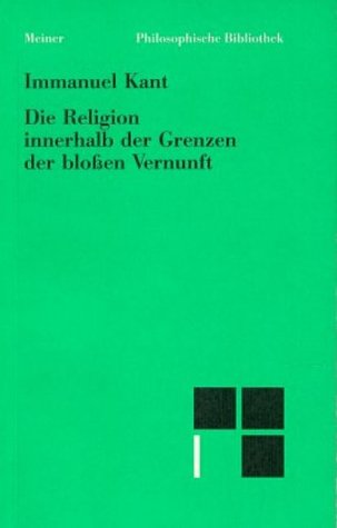 Philosophische Bibliothek, Bd.45, Die Religion innerhalb der Grenzen der bloßen Vernunft Philosophische Bibliothek, Bd.45, Die Religion innerhalb der Grenzen der bloßen Vernunft