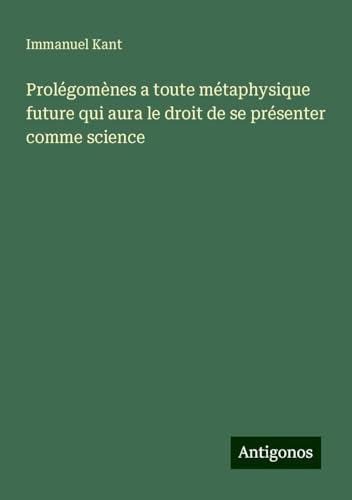 Prolégomènes a toute métaphysique future qui aura le droit de se présenter comme science Prolégomènes a toute métaphysique future qui aura le droit de se présenter comme science von Antigonos Verlag