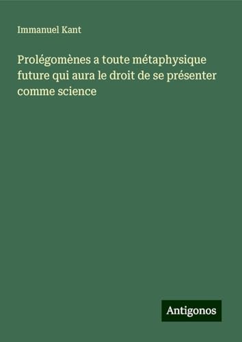 Prolégomènes a toute métaphysique future qui aura le droit de se présenter comme science Prolégomènes a toute métaphysique future qui aura le droit de se présenter comme science von Antigonos Verlag