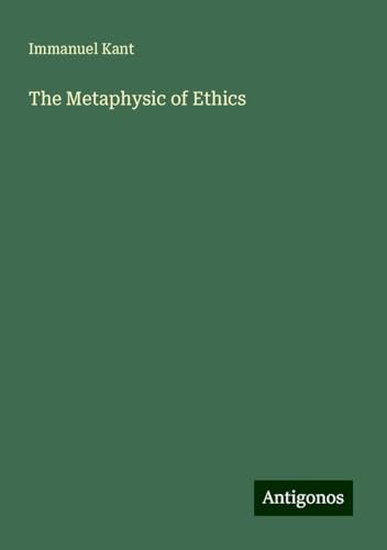 The Metaphysic of Ethics The Metaphysic of Ethics von Antigonos Verlag