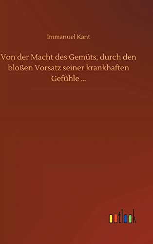 Von der Macht des Gemüts, durch den bloßen Vorsatz seiner krankhaften Gefühle ¿ Von der Macht des Gemüts, durch den bloßen Vorsatz seiner krankhaften Gefühle ¿ von Outlook Verlag