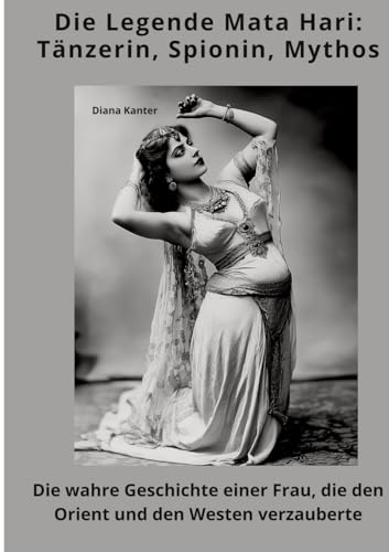 Die Legende Mata Hari: Tänzerin, Spionin, Mythos: Die wahre Geschichte einer Frau, die den Orient und den Westen verzauberte von tredition