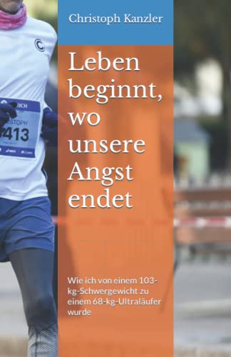 Leben beginnt, wo unsere Angst endet: Wie ich von einem 103-kg-Schwergewicht zu einem 68-kg-Ultraläufer wurde von Christoph Kanzler