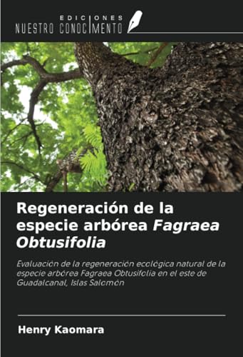 Regeneración de la especie arbórea Fagraea Obtusifolia: Evaluación de la regeneración ecológica natural de la especie arbórea Fagraea Obtusifolia en el este de Guadalcanal, Islas Salomón von Ediciones Nuestro Conocimiento