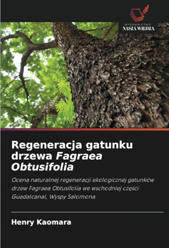 Regeneracja gatunku drzewa Fagraea Obtusifolia: Ocena naturalnej regeneracji ekologicznej gatunków drzew Fagraea Obtusifolia we wschodniej części ... wschodniej cz¿¿ci Guadalcanal, Wyspy Salomona von Wydawnictwo Nasza Wiedza