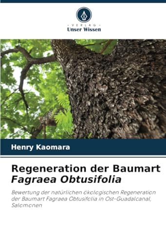 Regeneration der Baumart Fagraea Obtusifolia: Bewertung der natürlichen ökologischen Regeneration der Baumart Fagraea Obtusifolia in Ost-Guadalcanal, Salomonen von Verlag Unser Wissen