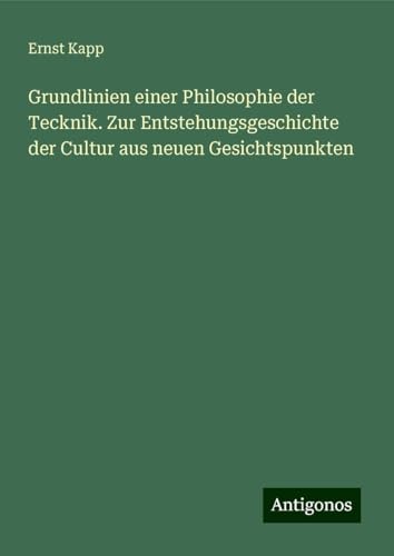 Grundlinien einer Philosophie der Tecknik. Zur Entstehungsgeschichte der Cultur aus neuen Gesichtspunkten von Antigonos Verlag
