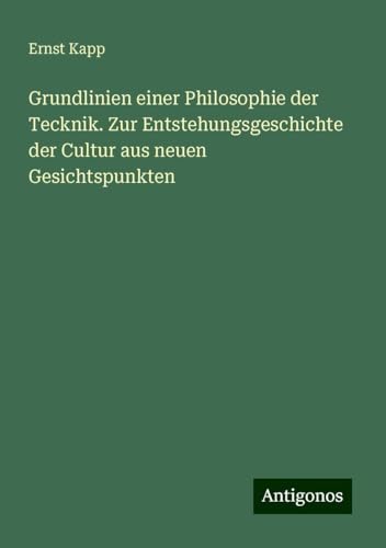 Grundlinien einer Philosophie der Tecknik. Zur Entstehungsgeschichte der Cultur aus neuen Gesichtspunkten von Antigonos Verlag