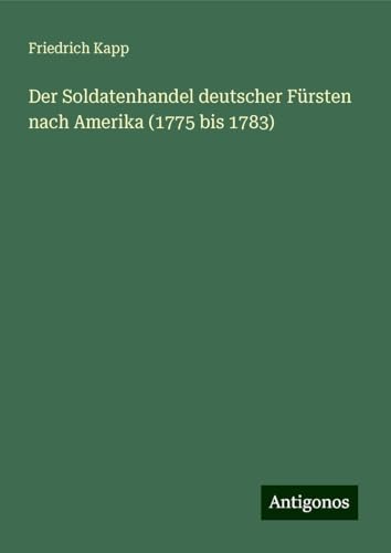 Der Soldatenhandel deutscher Fürsten nach Amerika (1775 bis 1783) von Antigonos Verlag