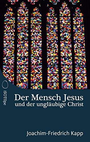 Der Mensch Jesus und der ungläubige Christ: Für Christen, die sich schwertun mit dem Glaubensbekenntnis. von ISOTOPE Media Verlag, Inh. Philipp Kapp