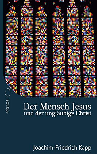 Der Mensch Jesus und der ungläubige Christ: Für Christen, die sich schwertun mit dem Glaubensbekenntnis