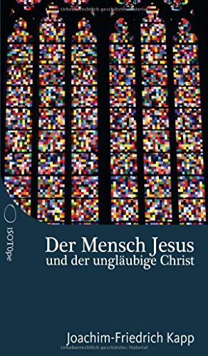 Der Mensch Jesus und der ungläubige Christ: Für Christen, die sich schwertun mit dem Glaubensbekenntnis von ISOTOPE Media Verlag