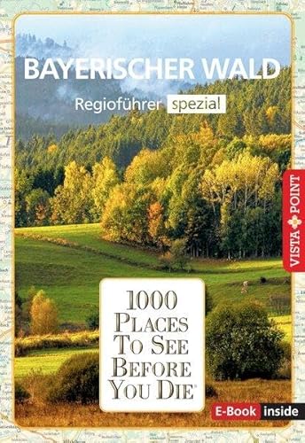 Reiseführer Bayerischer Wald. Regioführer inklusive Ebook. Ausflugsziele, Sehenswürdigkeiten, Restaurants & Hotels uvm.: 1000 Places To See Before You Die. Die besten Tipps & Highlights. Mit Landkarte von Vista Point