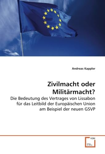 Zivilmacht oder Militärmacht?: Die Bedeutung des Vertrages von Lissabon für das Leitbild der Europäischen Union am Beispiel der neuen GSVP von VDM Verlag Dr. Müller