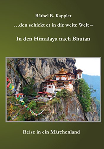 ...den schickt er in die weite Welt - in den Himalaya nach Bhutan: Reise in ein Märchenland ...den schickt er in die weite Welt - in den Himalaya nach Bhutan: Reise in ein Märchenland