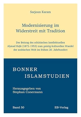 Modernisierung im Widerstreit mit Tradition: Der Beitrag des schiitischen Intellektuellen Aḥmad Riḍā (1872–1953) zum geistig-kulturellen Wandel der ... frühen 20. Jahrhundert (Bonner Islamstudien) von EB-Verlag