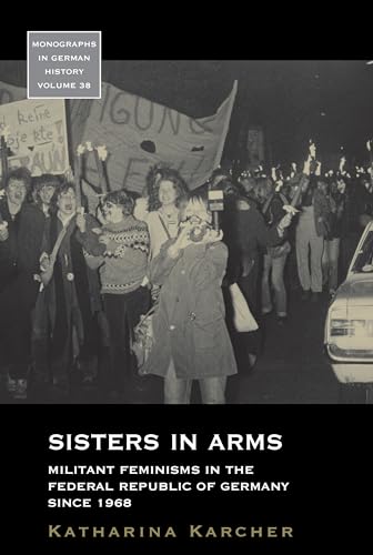 Sisters in Arms: Militant Feminisms in the Federal Republic of Germany since 1968 (Monographs in German History, 38)