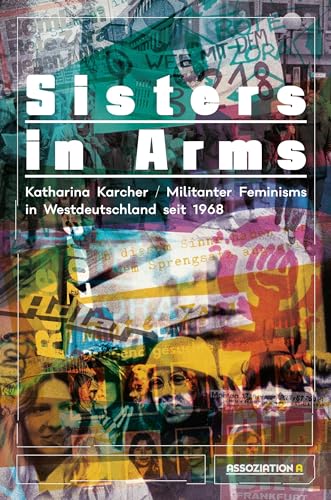 Sisters in Arms: Militanter Feminismus in Westdeutschland seit 1968 von Assoziation A