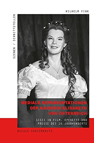 Mediale Repräsentationen der Kaiserin Elisabeth von Österreich: Sissi in Film, Operette und Presse des 20. Jahrhunderts (Szenen/Schnittstellen) von Fink Wilhelm GmbH + Co.KG