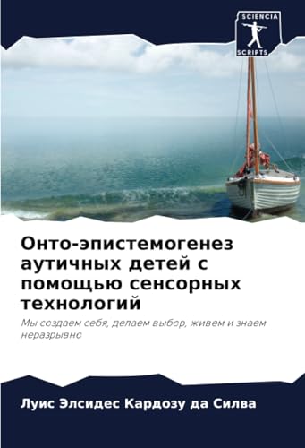 Онто-эпистемогенез аутичных детей с помощью сенсорных технологий: Мы создаем себя, делаем выбор, живем и знаем неразрывно: My sozdaem sebq, delaem wybor, zhiwem i znaem nerazrywno von Sciencia Scripts