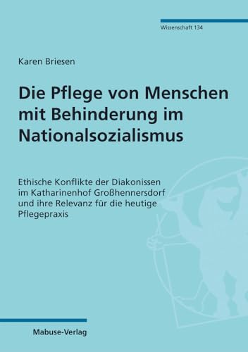 Die Pflege von Menschen mit Behinderung im Nationalsozialismus. Ethische Konflikte der Diakonissen im Katharinenhof Großhennersdorf und ihre Relevanz ... Pflegepraxis (Mabuse-Verlag Wissenschaft) von Mabuse