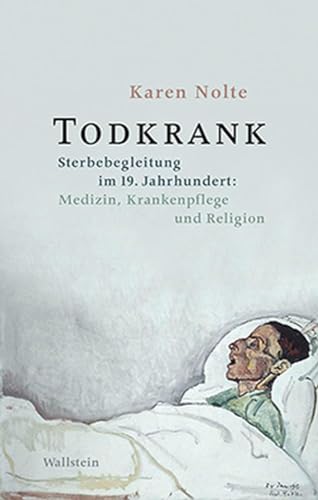 Todkrank: Sterbebegleitung im 19. Jahrhundert: Medizin, Krankenpflege und Religion von Wallstein Verlag GmbH