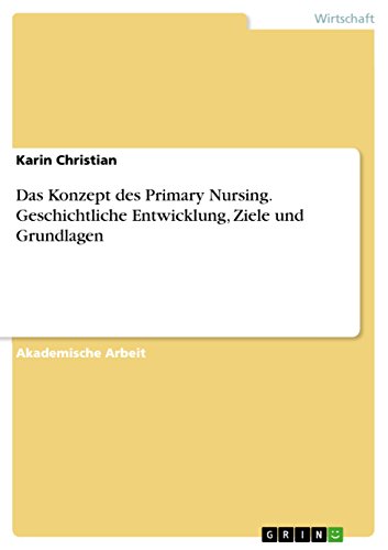 Das Konzept des Primary Nursing. Geschichtliche Entwicklung, Ziele und Grundlagen von Grin Publishing