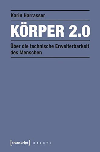 Körper 2.0: Über die technische Erweiterbarkeit des Menschen (X-Texte zu Kultur und Gesellschaft) von transcript Verlag