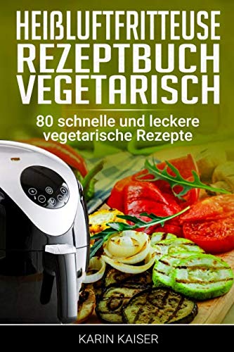 Heißluftfritteuse Rezeptbuch Vegetarisch: 80 schnelle und leckere vegetarische Rezepte