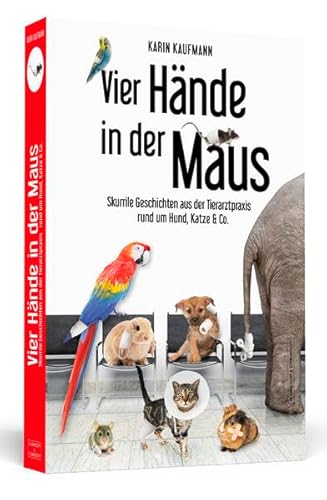 Vier Hände in der Maus: Skurrile Geschichten aus der Tierarztpraxis rund um Hund, Katze & Co.