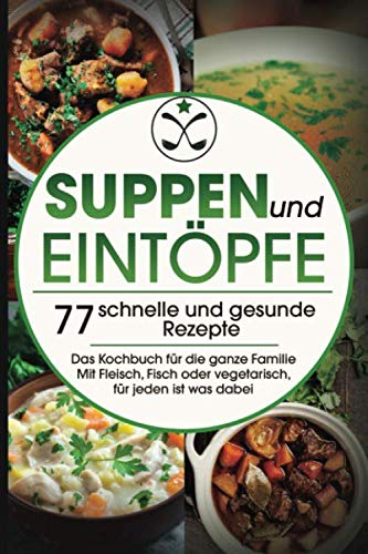 Suppen und Eintöpfe: 77 schnelle und gesunde Rezepte - Das Kochbuch für die ganze Familie Mit Fleisch, Fisch oder vegetarisch, für jeden ist was dabei